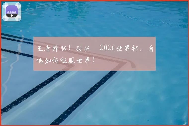 王者降临!孙兴慜2026世界杯,看他如何征服世界!