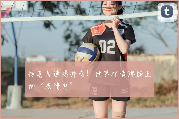 惊喜与遗憾并存！世界杯黄牌榜上的“表情包”