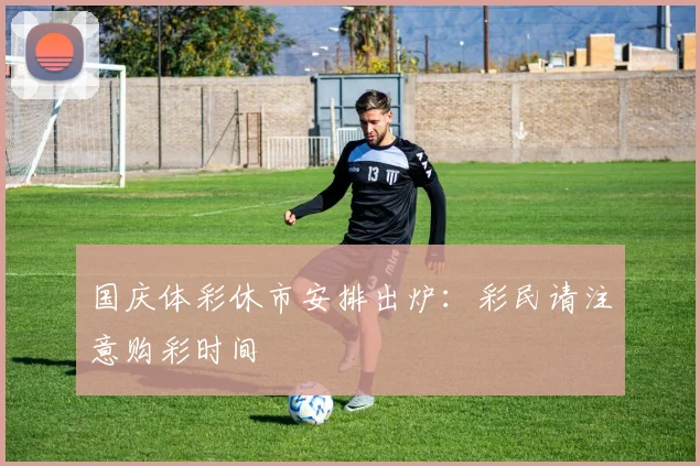 国庆体彩休市安排出炉:彩民请注意购彩时间