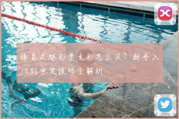 体育足球彩票竞彩怎么买？新手入门到中奖技巧全解析