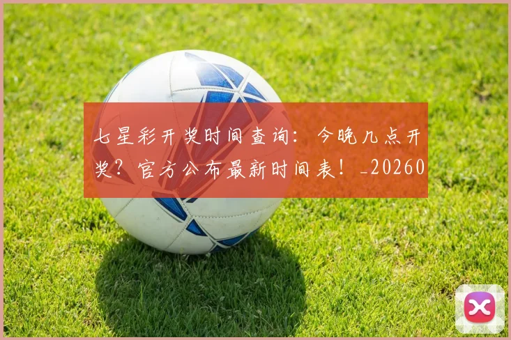 七星彩开奖时间查询:今晚几点开奖?官方公布最新时间表!_20260517102359