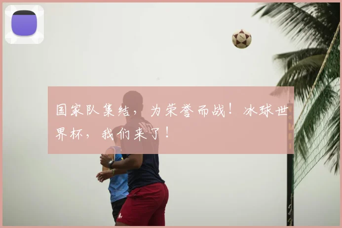 国家队集结，为荣誉而战！冰球世界杯，我们来了！