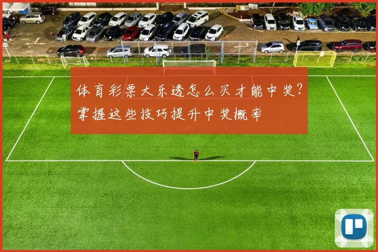 体育彩票大乐透怎么买才能中奖?掌握这些技巧提升中奖概率