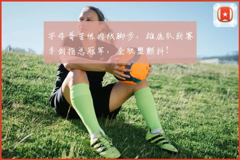 字母哥苦练内线脚步，雄鹿队新赛季剑指总冠军，全联盟颤抖！
